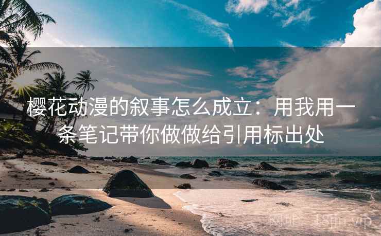 樱花动漫的叙事怎么成立:用我用一条笔记带你做做给引用标出处 樱花动漫的叙事怎么成立:用我用一条笔记带你做做给引用标出处