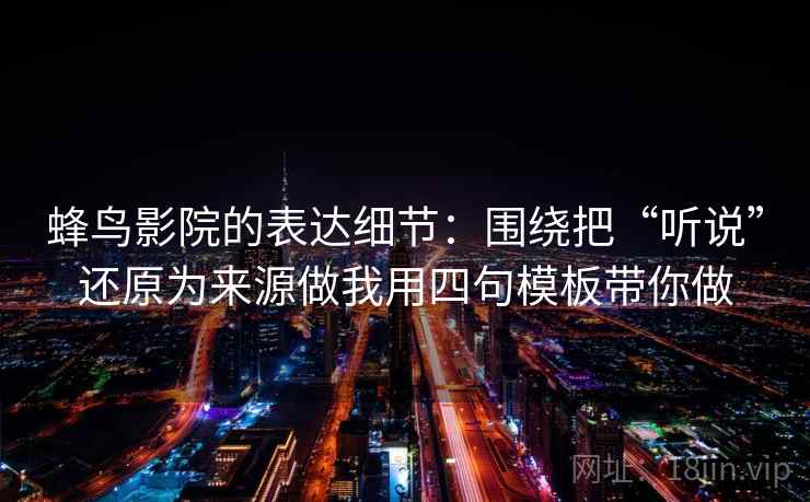 蜂鸟影院的表达细节:围绕把“听说”还原为来源做我用四句模板带你做 蜂鸟影院的表达细节:围绕把“听说”还原为来源做我用四句模板带你做