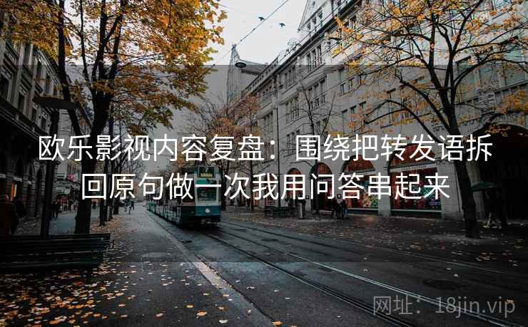 欧乐影视内容复盘:围绕把转发语拆回原句做一次我用问答串起来 欧乐影视内容复盘:围绕把转发语拆回原句做一次我用问答串起来