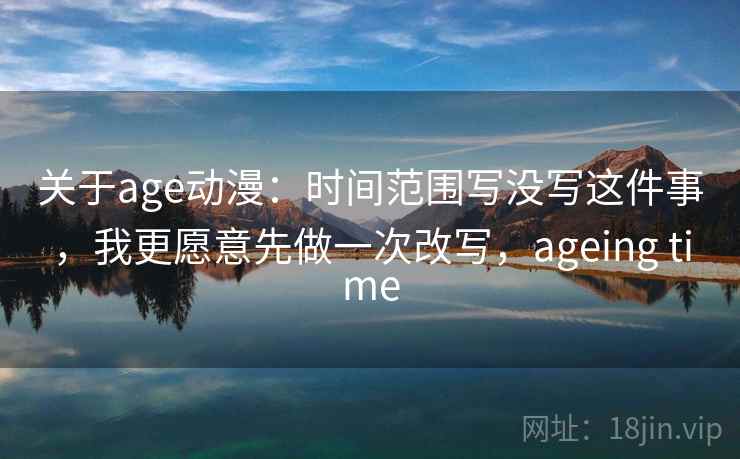 关于age动漫:时间范围写没写这件事,我更愿意先做一次改写,ageing time