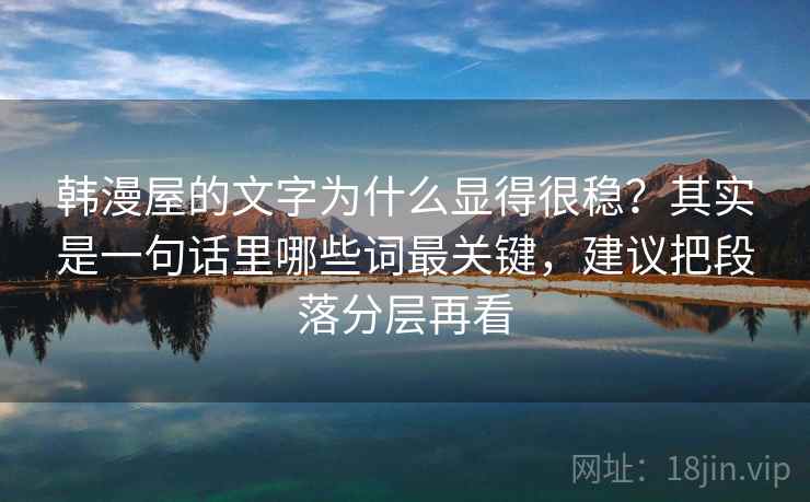 韩漫屋的文字为什么显得很稳？其实是一句话里哪些词最关键，建议把段落分层再看