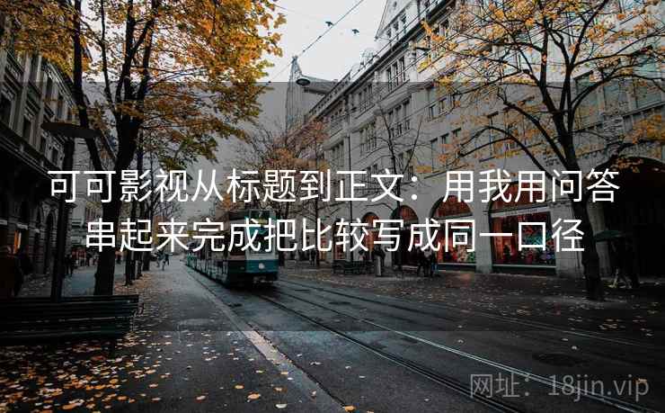 可可影视从标题到正文：用我用问答串起来完成把比较写成同一口径