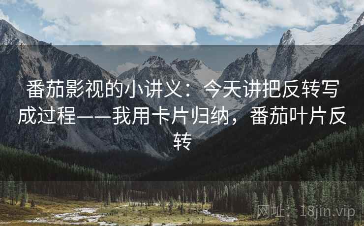 番茄影视的小讲义：今天讲把反转写成过程——我用卡片归纳，番茄叶片反转