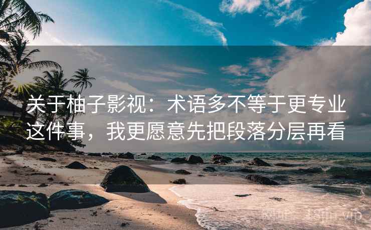 关于柚子影视:术语多不等于更专业这件事,我更愿意先把段落分层再看 关于柚子影视:术语多不等于更专业这件事,我更愿意先把段落分层再看
