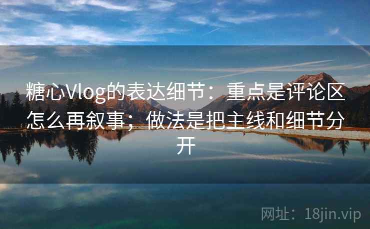 糖心Vlog的表达细节:重点是评论区怎么再叙事;做法是把主线和细节分开 糖心Vlog的表达细节:重点是评论区怎么再叙事;做法是把主线和细节分开