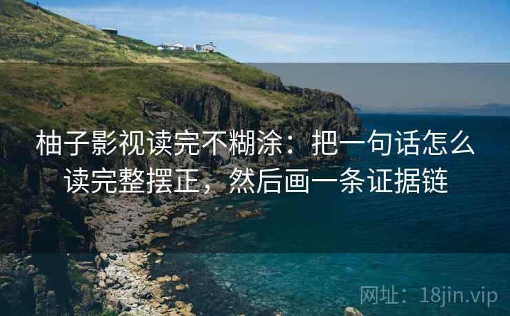 柚子影视读完不糊涂:把一句话怎么读完整摆正,然后画一条证据链 柚子影视读完不糊涂:把一句话怎么读完整摆正,然后画一条证据链