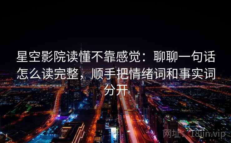 星空影院读懂不靠感觉：聊聊一句话怎么读完整，顺手把情绪词和事实词分开