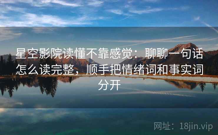 星空影院读懂不靠感觉：聊聊一句话怎么读完整，顺手把情绪词和事实词分开