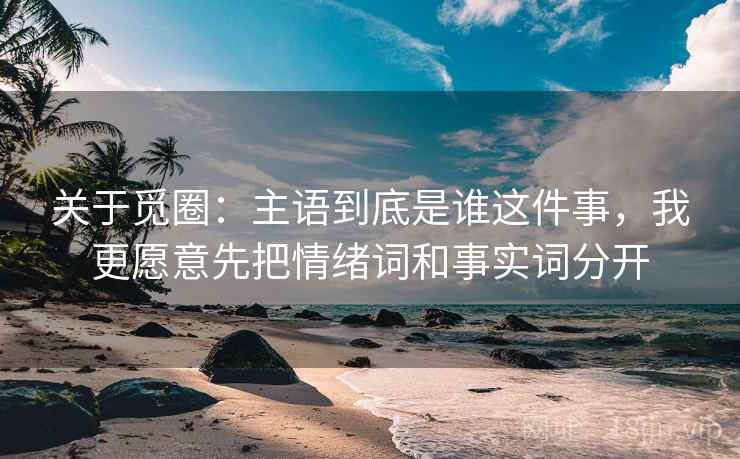 关于觅圈:主语到底是谁这件事,我更愿意先把情绪词和事实词分开 关于觅圈:主语到底是谁这件事,我更愿意先把情绪词和事实词分开