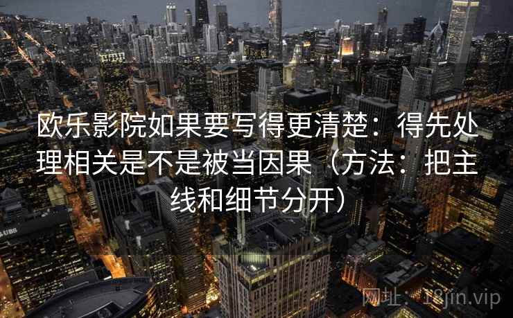 欧乐影院如果要写得更清楚：得先处理相关是不是被当因果（方法：把主线和细节分开）