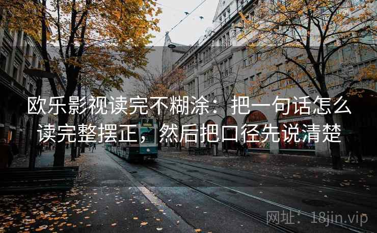 欧乐影视读完不糊涂：把一句话怎么读完整摆正，然后把口径先说清楚