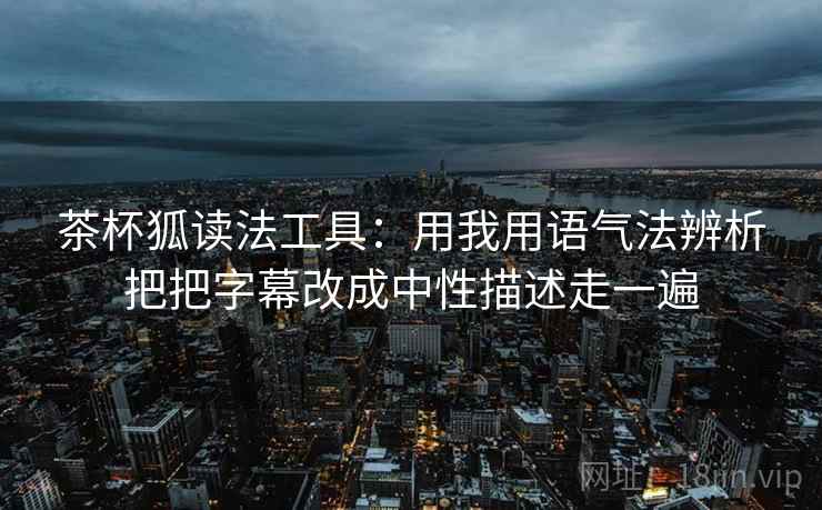 茶杯狐读法工具：用我用语气法辨析把把字幕改成中性描述走一遍