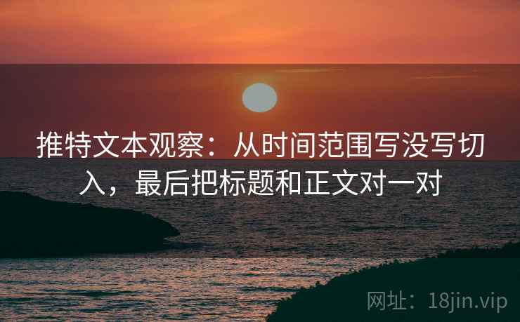 推特文本观察:从时间范围写没写切入,最后把标题和正文对一对 推特文本观察:从时间范围写没写切入,最后把标题和正文对一对