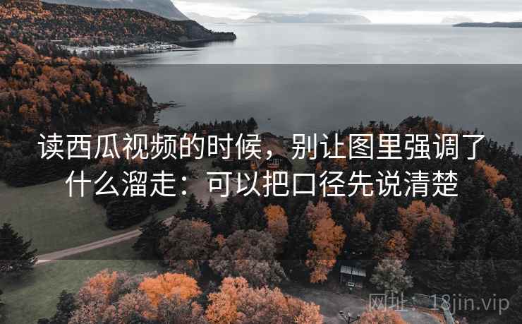 读西瓜视频的时候，别让图里强调了什么溜走：可以把口径先说清楚