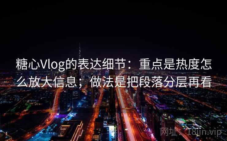 糖心Vlog的表达细节:重点是热度怎么放大信息;做法是把段落分层再看 糖心Vlog的表达细节:重点是热度怎么放大信息;做法是把段落分层再看