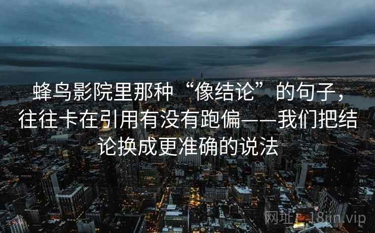 蜂鸟影院里那种“像结论”的句子,往往卡在引用有没有跑偏——我们把结论换成更准确的说法 蜂鸟影院里那种“像结论”的句子,往往卡在引用有没有跑偏——我们把结论换成更准确的说法