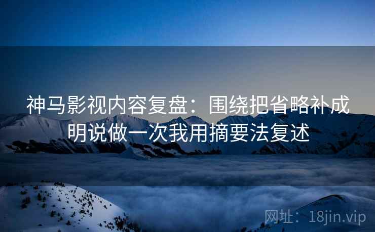 神马影视内容复盘：围绕把省略补成明说做一次我用摘要法复述