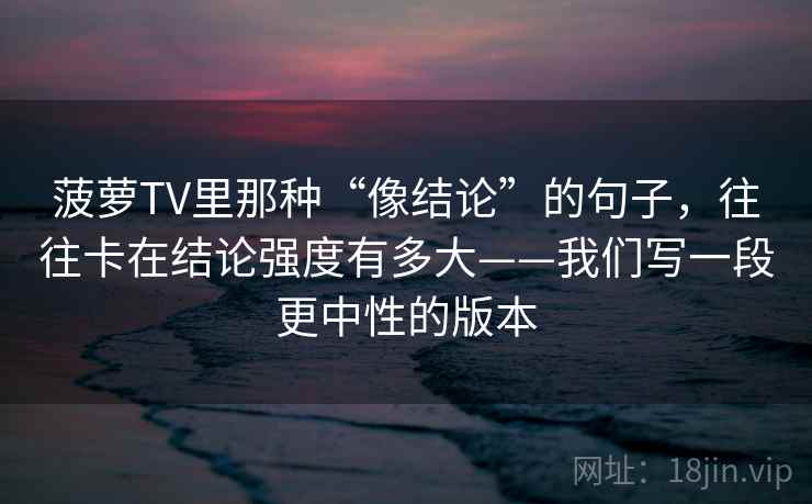 菠萝TV里那种“像结论”的句子，往往卡在结论强度有多大——我们写一段更中性的版本
