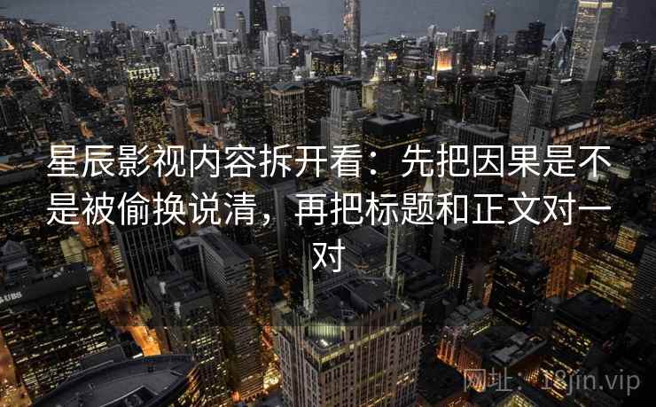 星辰影视内容拆开看：先把因果是不是被偷换说清，再把标题和正文对一对