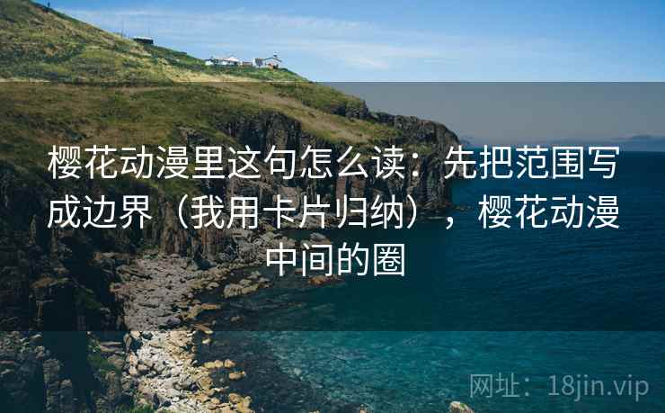樱花动漫里这句怎么读：先把范围写成边界（我用卡片归纳），樱花动漫中间的圈
