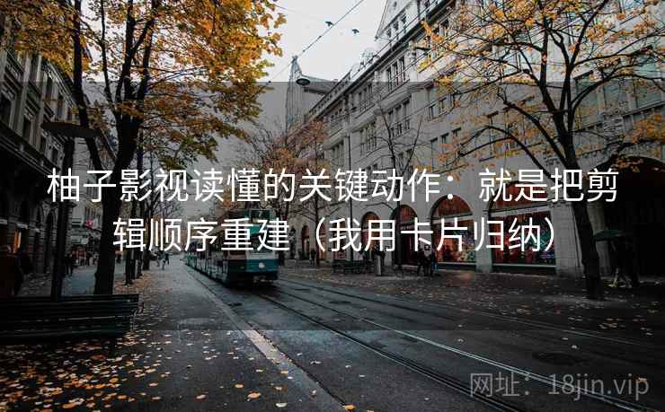 柚子影视读懂的关键动作：就是把剪辑顺序重建（我用卡片归纳）
