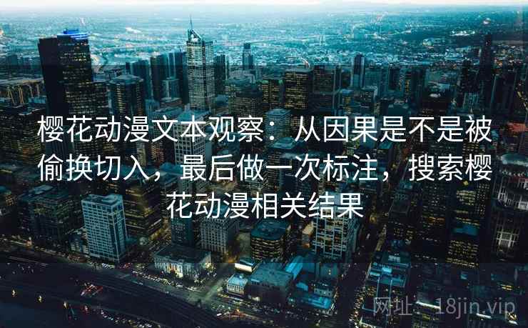 樱花动漫文本观察:从因果是不是被偷换切入,最后做一次标注,搜索樱花动漫相关结果