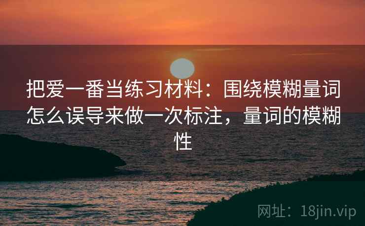 把爱一番当练习材料：围绕模糊量词怎么误导来做一次标注，量词的模糊性