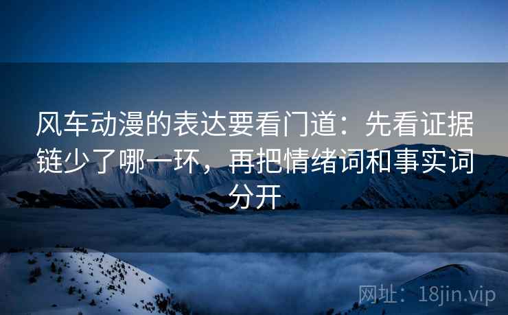 风车动漫的表达要看门道:先看证据链少了哪一环,再把情绪词和事实词分开 风车动漫的表达要看门道:先看证据链少了哪一环,再把情绪词和事实词分开