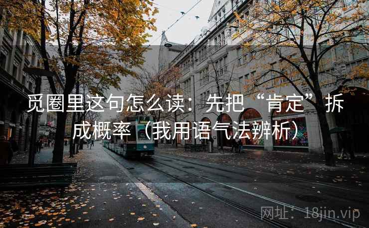 觅圈里这句怎么读：先把“肯定”拆成概率（我用语气法辨析）