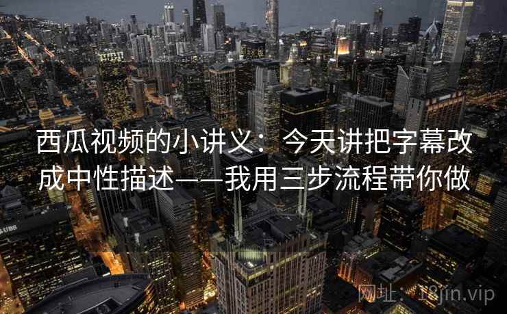 西瓜视频的小讲义：今天讲把字幕改成中性描述——我用三步流程带你做